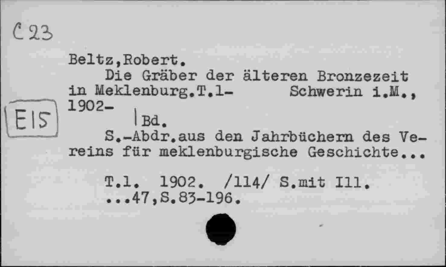 ﻿С 23

Beltz,Robert.
Die Gräber der älteren Bronzezeit in Meklenburg.T.l- Schwerin i.M., 1902- ,
Ißd.
S.-Abdr.aus den Jahrbüchern des Vereins für meklenburgische Geschichte...
T.l. 1902. /114/ S.mit Ill. ...47,S.85-196.